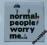Magnes normal people worry me :)