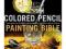 Colored Pencil Painting Bible: Techniques for Achi