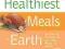 The Healthiest Meals on Earth The Surprising, Unbi