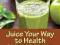 Juice Your Way to Health Healthy and Delicious Jui