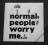 Magnes normal people worry me :)