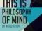 THIS IS PHILOSOPHY OF MIND Pete Mandik