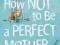 HOW NOT TO BE A PERFECT MOTHER Libby Purves