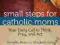 SMALL STEPS FOR CATHOLIC MOMS (CATHOLICMOM.COM)